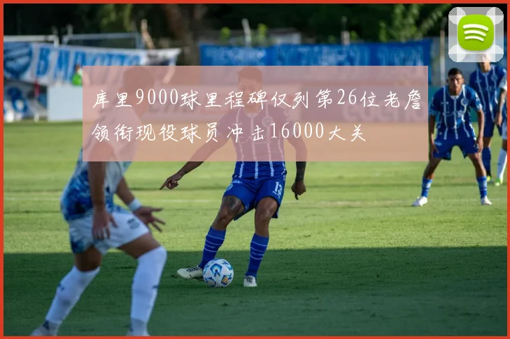 库里9000球里程碑仅列第26位老詹领衔现役球员冲击16000大关