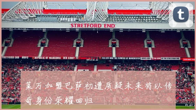 莱万加盟巴萨初遭质疑未来将以传奇身份荣耀回归