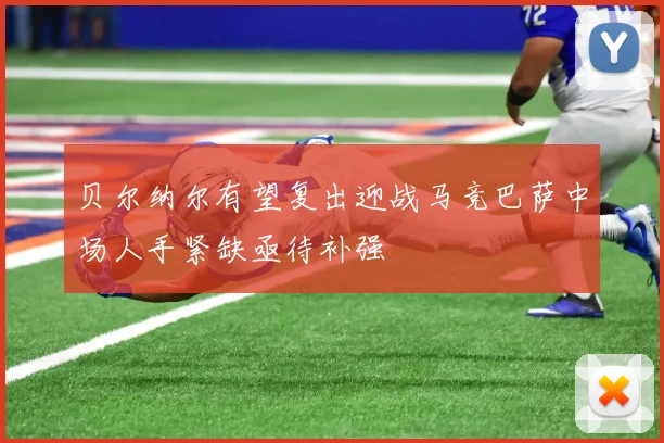 贝尔纳尔有望复出迎战马竞巴萨中场人手紧缺亟待补强