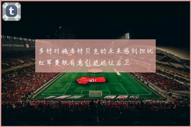 多特对施洛特贝克的未来感到担忧红军曼联有意引进这位后卫