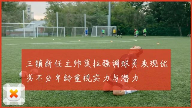 三镇新任主帅莫拉强调球员表现优劣不分年龄重视实力与潜力