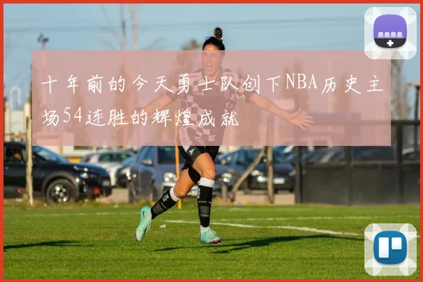 十年前的今天勇士队创下NBA历史主场54连胜的辉煌成就