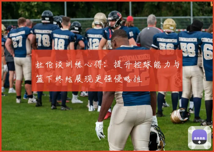 杜伦谈训练心得：提升控球能力与篮下终结展现更强侵略性