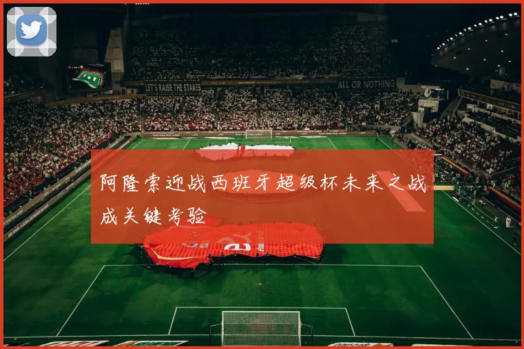 阿隆索迎战西班牙超级杯未来之战成关键考验