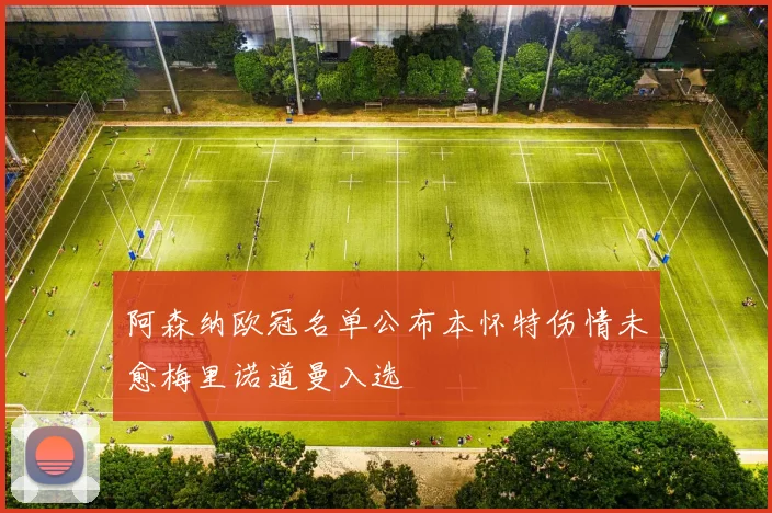 阿森纳欧冠名单公布本怀特伤情未愈梅里诺道曼入选