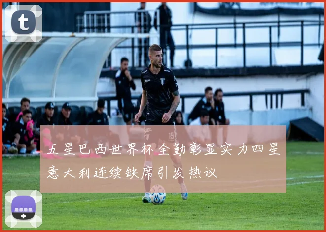 五星巴西世界杯全勤彰显实力四星意大利连续缺席引发热议