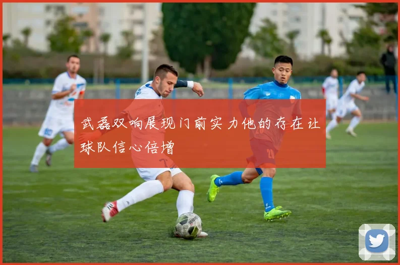武磊双响展现门前实力他的存在让球队信心倍增
