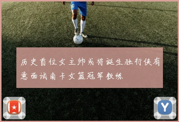 历史首位女主帅或将诞生独行侠有意面试南卡女篮冠军教练
