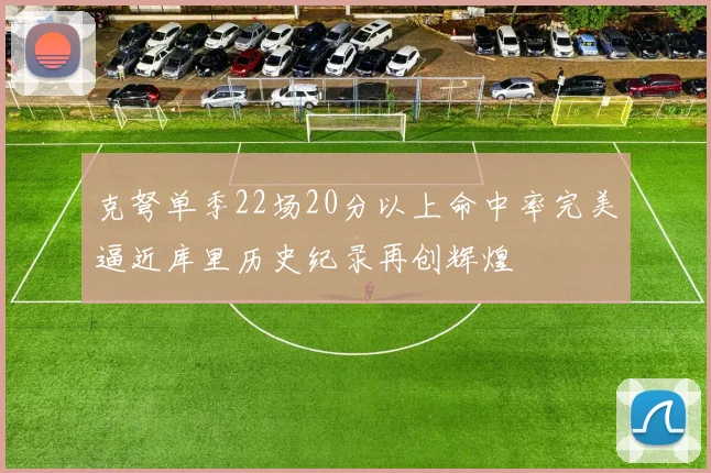 克弩单季22场20分以上命中率完美逼近库里历史纪录再创辉煌