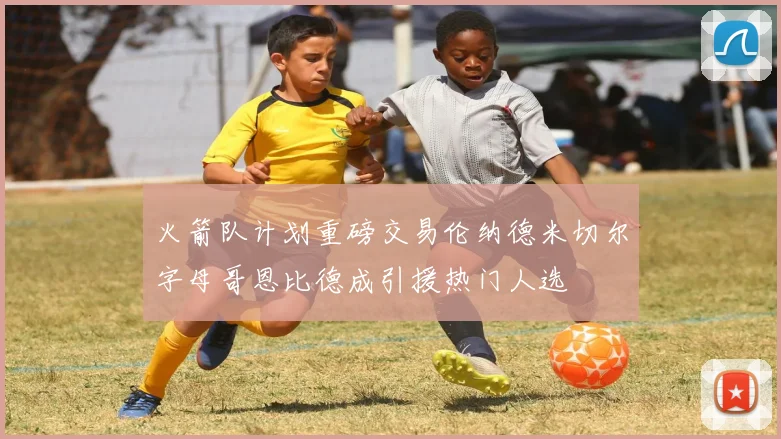 火箭队计划重磅交易伦纳德米切尔字母哥恩比德成引援热门人选