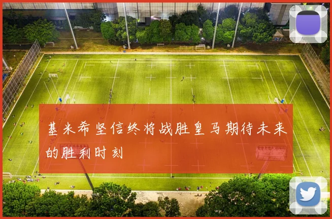 基米希坚信终将战胜皇马期待未来的胜利时刻
