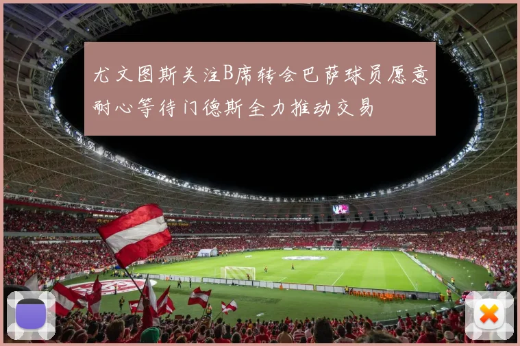尤文图斯关注B席转会巴萨球员愿意耐心等待门德斯全力推动交易
