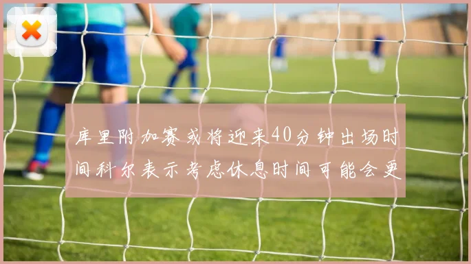 库里附加赛或将迎来40分钟出场时间科尔表示考虑休息时间可能会更长