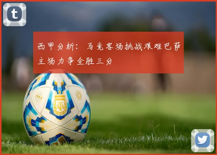 西甲分析：马竞客场挑战艰难巴萨主场力争全胜三分