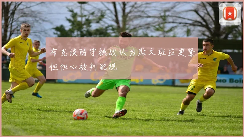 布克谈防守挑战认为贴文班应更紧但担心被判犯规