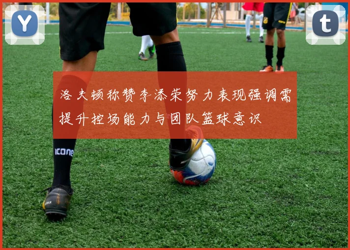 洛夫顿称赞李添荣努力表现强调需提升控场能力与团队篮球意识