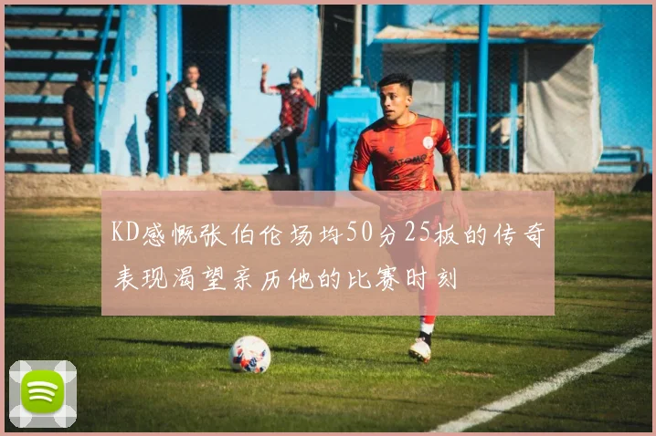 KD感慨张伯伦场均50分25板的传奇表现渴望亲历他的比赛时刻