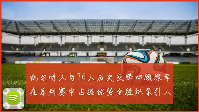 凯尔特人与76人历史交锋回顾绿军在系列赛中占据优势全胜纪录引人关注