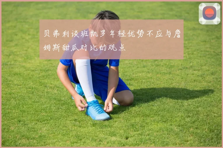 贝弗利谈班凯罗年轻优势不应与詹姆斯甜瓜对比的观点