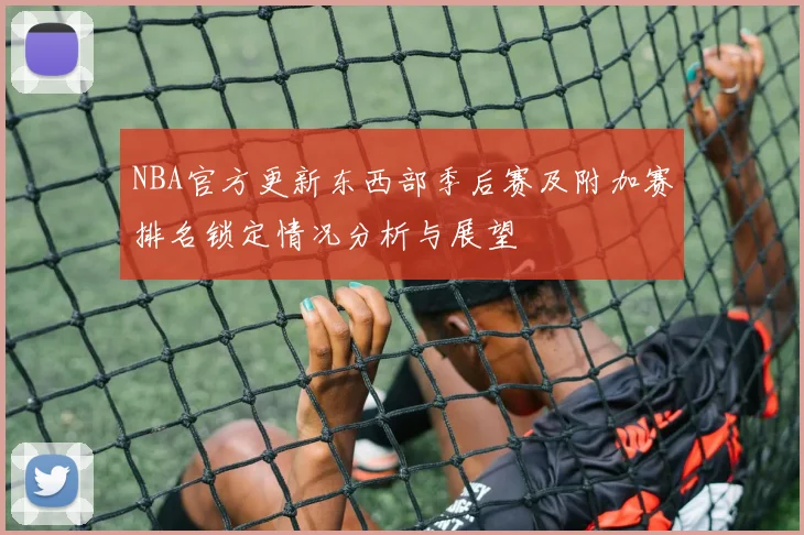 NBA官方更新东西部季后赛及附加赛排名锁定情况分析与展望