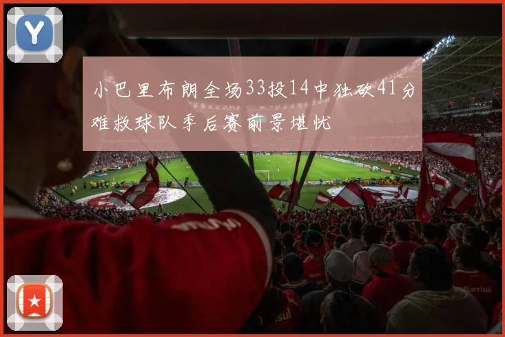 小巴里布朗全场33投14中独砍41分难救球队季后赛前景堪忧