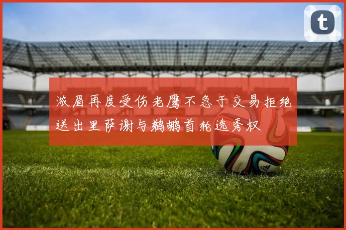 浓眉再度受伤老鹰不急于交易拒绝送出里萨谢与鹈鹕首轮选秀权