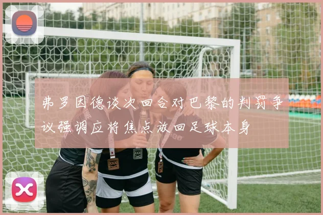 弗罗因德谈次回合对巴黎的判罚争议强调应将焦点放回足球本身