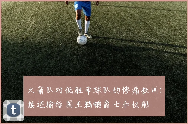 火箭队对低胜率球队的惨痛教训：接连输给国王鹈鹕爵士和快船