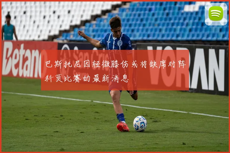 巴斯托尼因轻微膝伤或将缺席对阵科莫比赛的最新消息