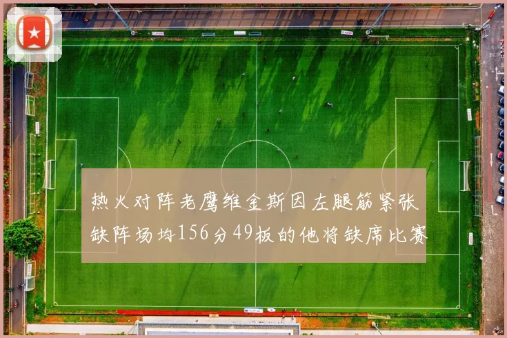 热火对阵老鹰维金斯因左腿筋紧张缺阵场均156分49板的他将缺席比赛