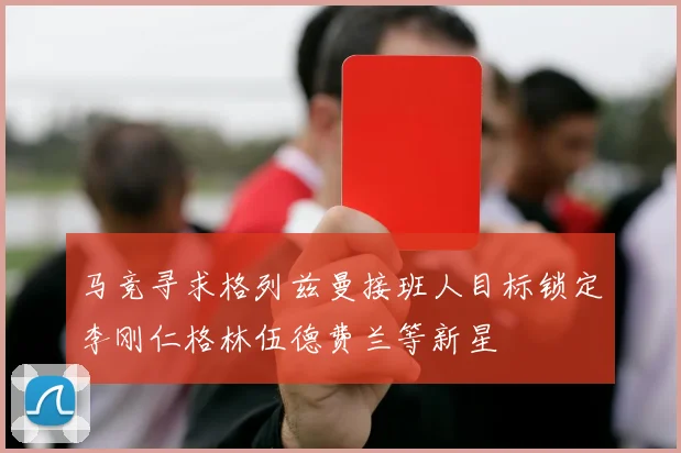 马竞寻求格列兹曼接班人目标锁定李刚仁格林伍德费兰等新星