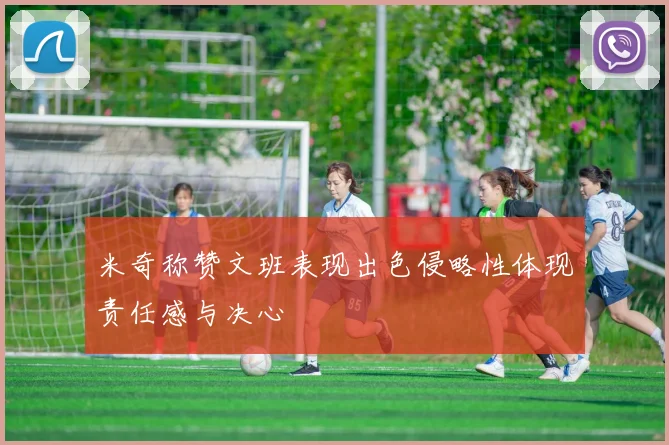 米奇称赞文班表现出色侵略性体现责任感与决心