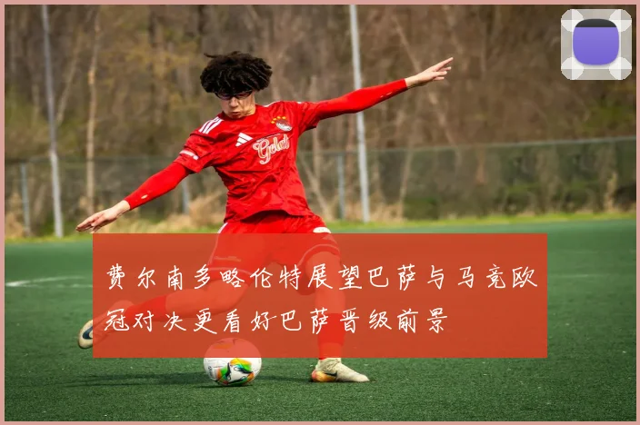费尔南多略伦特展望巴萨与马竞欧冠对决更看好巴萨晋级前景